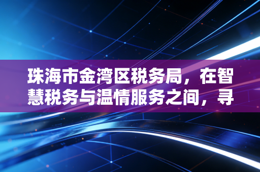 珠海市金湾区税务局，在智慧税务与温情服务之间，寻找营商环境的最优解
