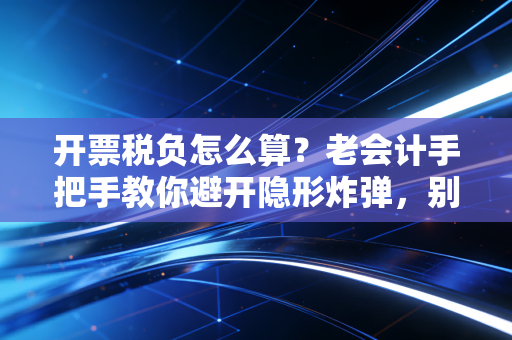 开票税负怎么算？老会计手把手教你避开隐形炸弹，别让税负压垮利润