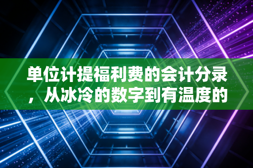 单位计提福利费的会计分录，从冰冷的数字到有温度的企业关怀