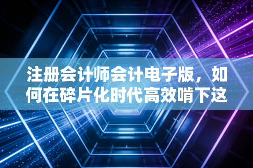 注册会计师会计电子版，如何在碎片化时代高效啃下这块最硬的骨头？