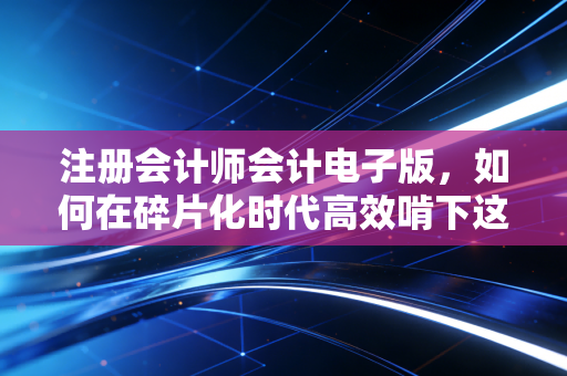 注册会计师会计电子版，如何在碎片化时代高效啃下这块最硬的骨头？