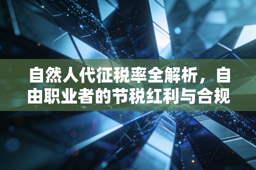 自然人代征税率全解析，自由职业者的节税红利与合规红线