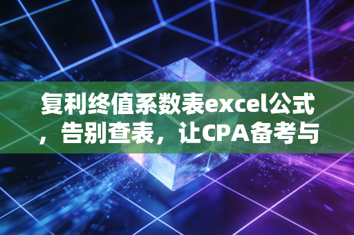 复利终值系数表excel公式，告别查表，让CPA备考与财富增值如虎添翼