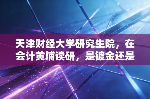 天津财经大学研究生院，在会计黄埔读研，是镀金还是渡劫？