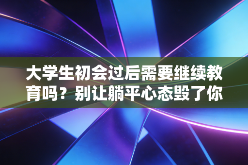 大学生初会过后需要继续教育吗？别让躺平心态毁了你的会计路，听听行业大实话