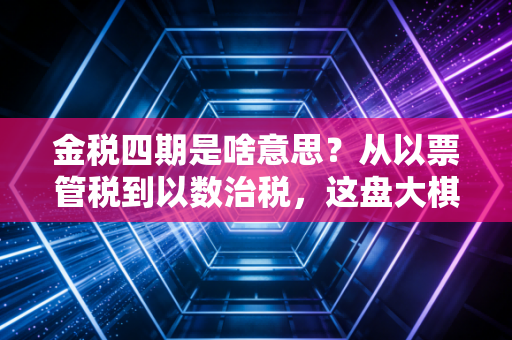 金税四期是啥意思？从以票管税到以数治税，这盘大棋怎么下？