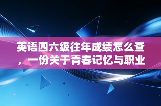 英语四六级往年成绩怎么查，一份关于青春记忆与职业起点的寻宝指南