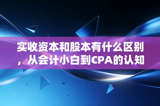 实收资本和股本有什么区别，从会计小白到CPA的认知进阶之路