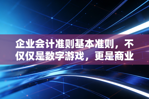 企业会计准则基本准则，不仅仅是数字游戏，更是商业的底层逻辑