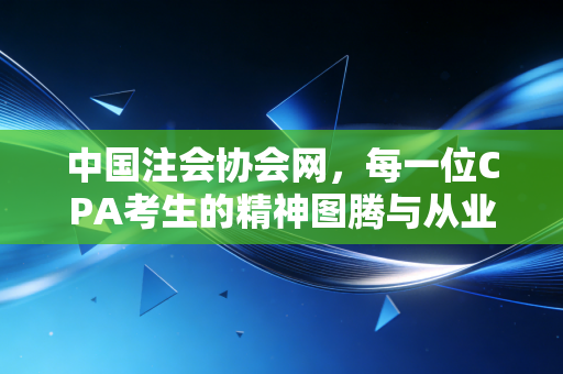 中国注会协会网，每一位CPA考生的精神图腾与从业者的职业导航