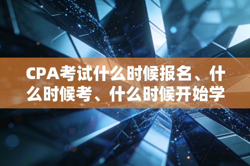 CPA考试什么时候报名、什么时候考、什么时候开始学最合适？
