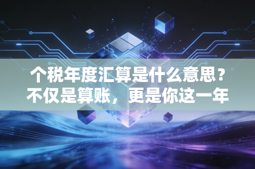 个税年度汇算是什么意思？不仅是算账，更是你这一年的财务体检