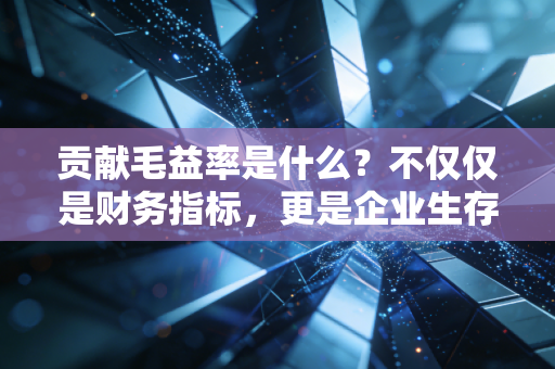 贡献毛益率是什么？不仅仅是财务指标，更是企业生存的生命线
