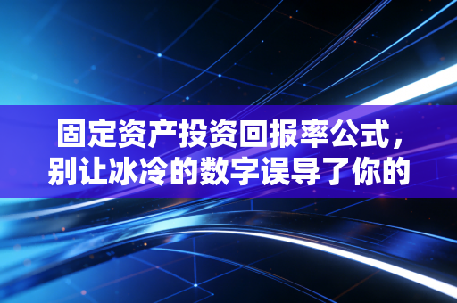 固定资产投资回报率公式，别让冰冷的数字误导了你的商业决策