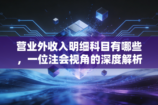 营业外收入明细科目有哪些，一位注会视角的深度解析与实务避坑指南