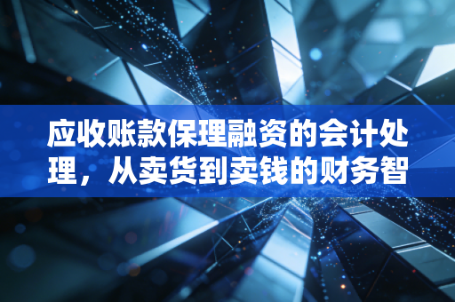 应收账款保理融资的会计处理，从卖货到卖钱的财务智慧与陷阱