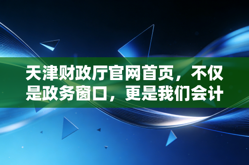 天津财政厅官网首页,不仅是政务窗口,更是我们会计人的生存指南
