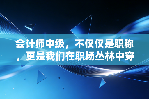 会计师中级，不仅仅是职称，更是我们在职场丛林中穿行的铠甲