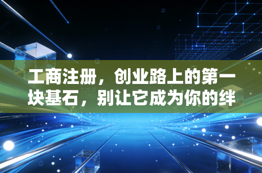 工商注册，创业路上的第一块基石，别让它成为你的绊脚石