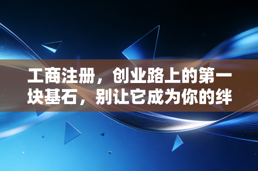 工商注册，创业路上的第一块基石，别让它成为你的绊脚石