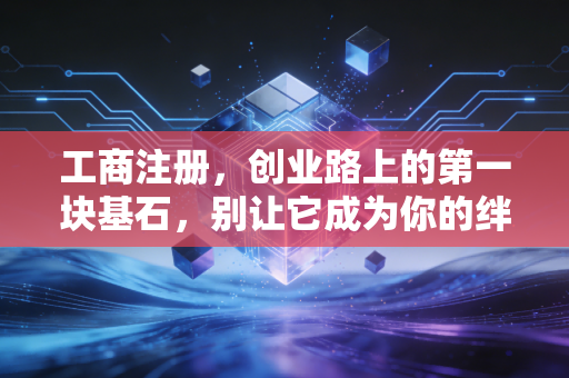 工商注册，创业路上的第一块基石，别让它成为你的绊脚石
