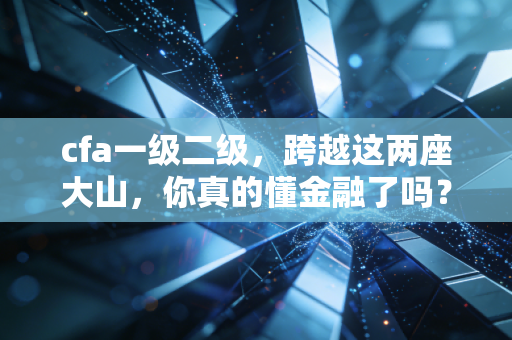 cfa一级二级，跨越这两座大山，你真的懂金融了吗？