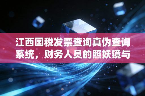 江西国税发票查询真伪查询系统,财务人员的照妖镜与避坑指南