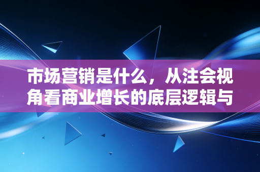 市场营销是什么,从注会视角看商业增长的底层逻辑与人性博弈