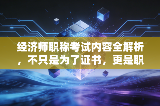 经济师职称考试内容全解析，不只是为了证书，更是职场思维的跃迁