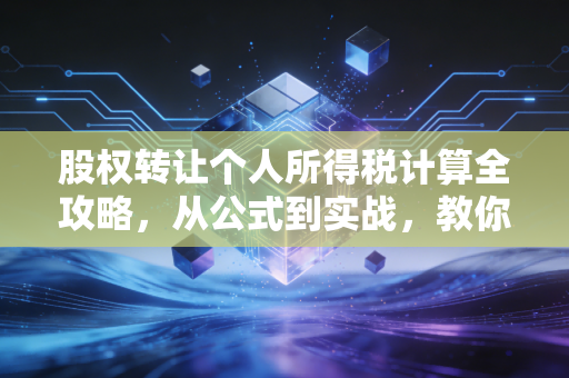 股权转让个人所得税计算全攻略,从公式到实战,教你如何合规避坑