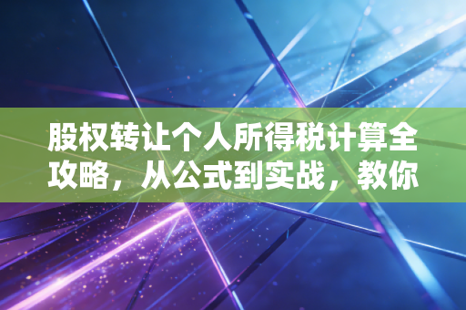 股权转让个人所得税计算全攻略，从公式到实战，教你如何合规避坑