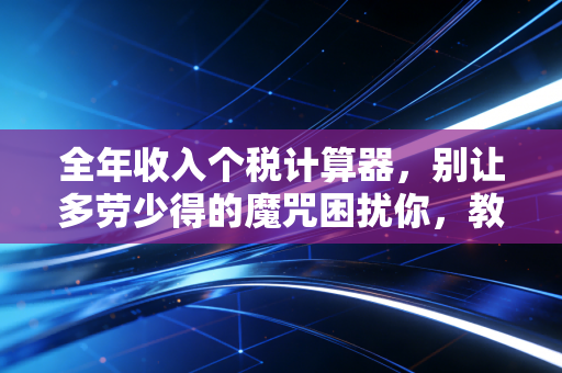 全年收入个税计算器，别让多劳少得的魔咒困扰你，教你真正看懂工资条