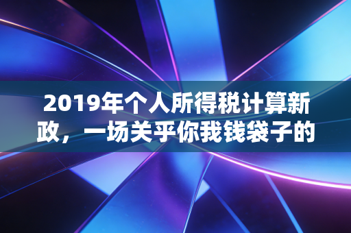 2019年个人所得税计算新政，一场关乎你我钱袋子的深度变革与实操指南