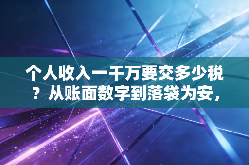 个人收入一千万要交多少税？从账面数字到落袋为安，这笔账到底该怎么算