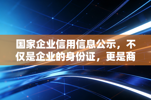 国家企业信用信息公示,不仅是企业的身份证,更是商业社会的照妖镜