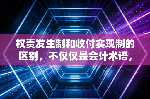 权责发生制和收付实现制的区别，不仅仅是会计术语，更是两种截然不同的商业世界观