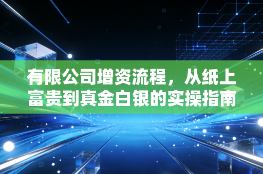 有限公司增资流程，从纸上富贵到真金白银的实操指南与避坑建议