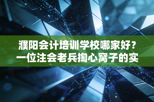 濮阳会计培训学校哪家好？一位注会老兵掏心窝子的实话实说
