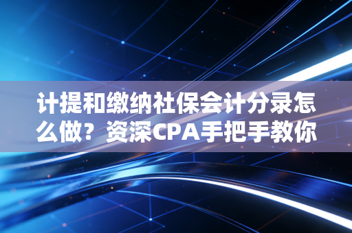 计提和缴纳社保会计分录怎么做？资深CPA手把手教你避开那些坑