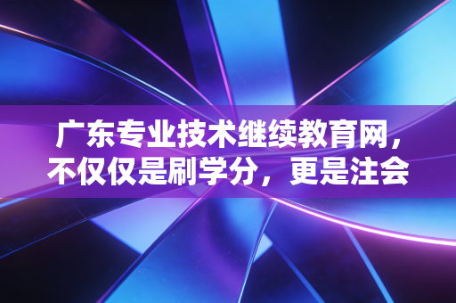 广东专业技术继续教育网，不仅仅是刷学分，更是注会职业生涯的加油站