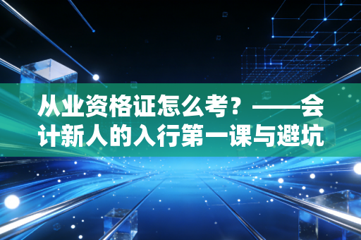 从业资格证怎么考？——会计新人的入行第一课与避坑指南
