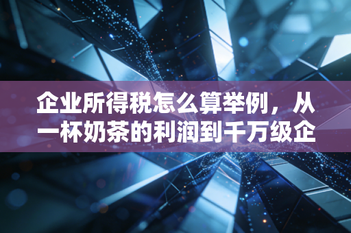 企业所得税怎么算举例,从一杯奶茶的利润到千万级企业的税负博弈