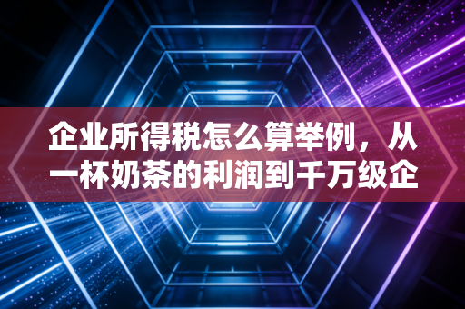 企业所得税怎么算举例，从一杯奶茶的利润到千万级企业的税负博弈