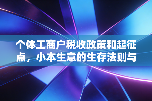 个体工商户税收政策和起征点，小本生意的生存法则与节税智慧