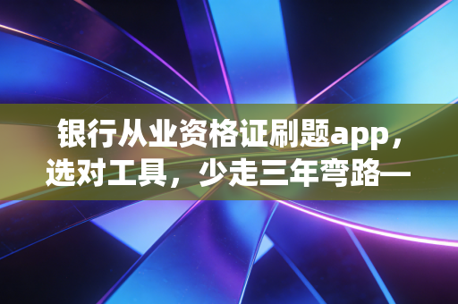 银行从业资格证刷题app,选对工具,少走三年弯路——一位注会老兵的掏心窝子建议