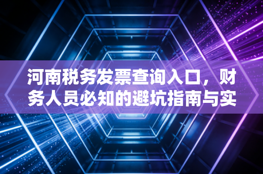 河南税务发票查询入口，财务人员必知的避坑指南与实操详解