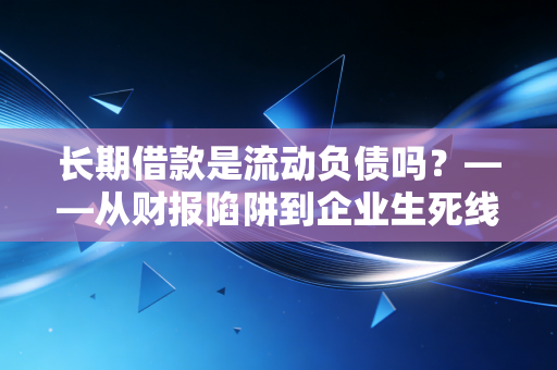 长期借款是流动负债吗?——从财报陷阱到企业生死线的深度剖析