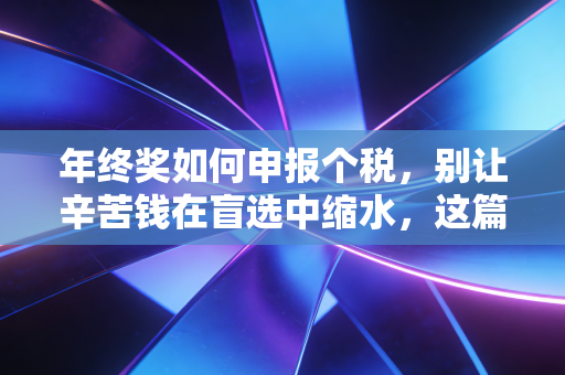 年终奖如何申报个税，别让辛苦钱在盲选中缩水，这篇保姆级攻略帮你多拿几千块