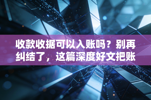 收款收据可以入账吗？别再纠结了，这篇深度好文把账务风险讲透了