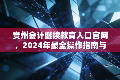 贵州会计继续教育入口官网,2024年最全操作指南与避坑攻略,别让找不到入口耽误了你的年检!